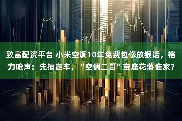 致富配资平台 小米空调10年免费包修放狠话，格力呛声：先搞定车，“空调二哥”宝座花落谁家？