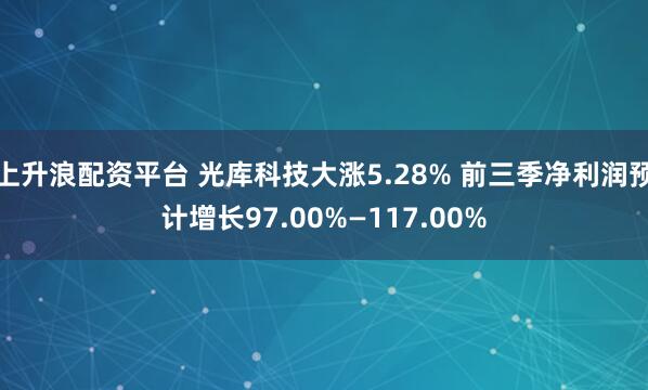 上升浪配资平台 光库科技大涨5.28% 前三季净利润预计增长97.00%—117.00%