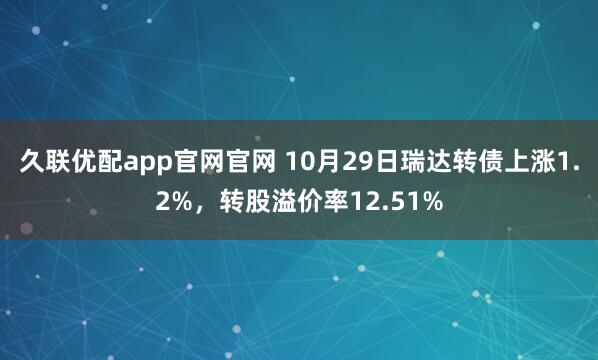 久联优配app官网官网 10月29日瑞达转债上涨1.2%,转股溢价率12.51%