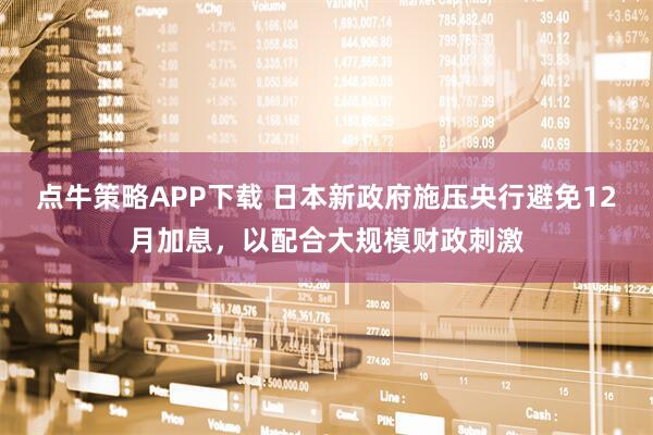 点牛策略APP下载 日本新政府施压央行避免12月加息,以配合大规模财政刺激