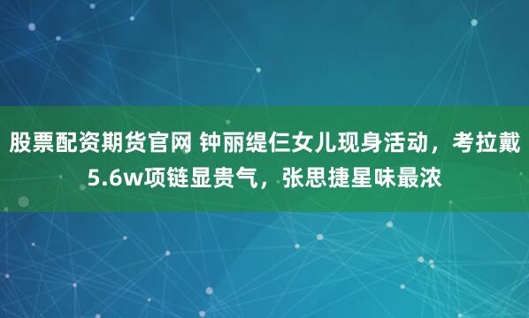 股票配资期货官网 钟丽缇仨女儿现身活动，考拉戴5.6w项链显贵气，张思捷星味最浓