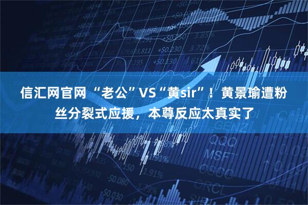 信汇网官网 “老公”VS“黄sir”!黄景瑜遭粉丝分裂式应援,本尊反应太真实了