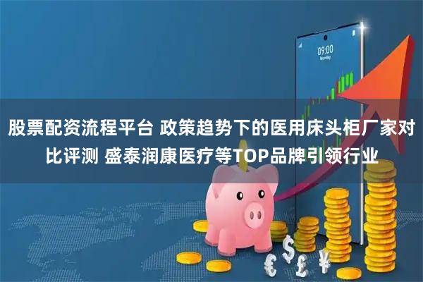 股票配资流程平台 政策趋势下的医用床头柜厂家对比评测 盛泰润康医疗等TOP品牌引领行业