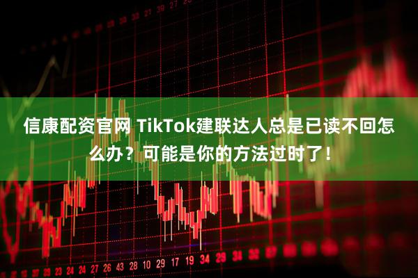 信康配资官网 TikTok建联达人总是已读不回怎么办?可能是你的方法过时了!
