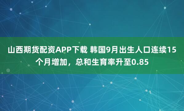 山西期货配资APP下载 韩国9月出生人口连续15个月增加，总和生育率升至0.85