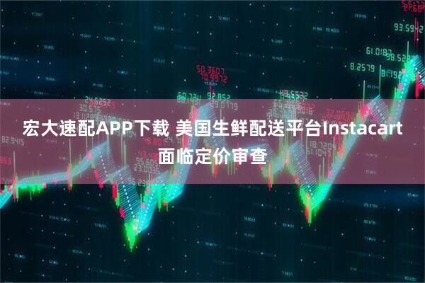 宏大速配APP下载 美国生鲜配送平台Instacart面临定价审查