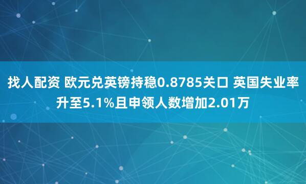 找人配资 欧元兑英镑持稳0.8785关口 英国失业率升至5.1%且申领人数增加2.01万