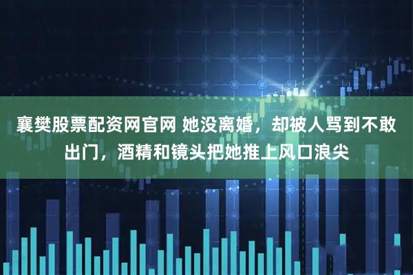 襄樊股票配资网官网 她没离婚,却被人骂到不敢出门,酒精和镜头把她推上风口浪尖