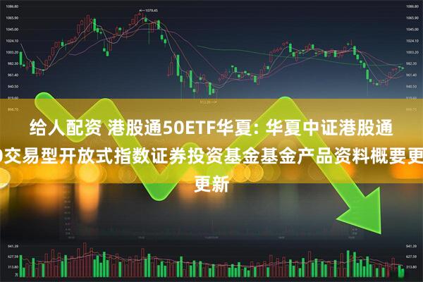 给人配资 港股通50ETF华夏: 华夏中证港股通50交易型开放式指数证券投资基金基金产品资料概要更新
