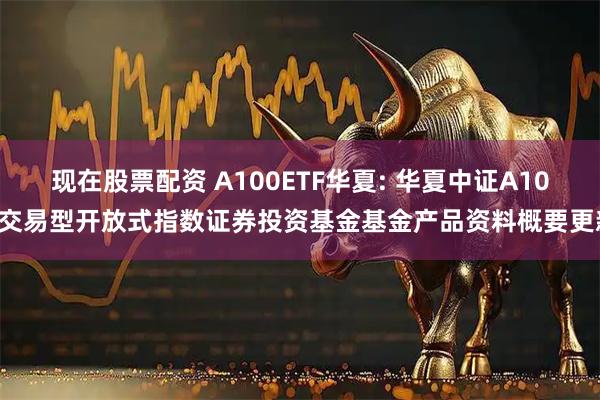 现在股票配资 A100ETF华夏: 华夏中证A100交易型开放式指数证券投资基金基金产品资料概要更新