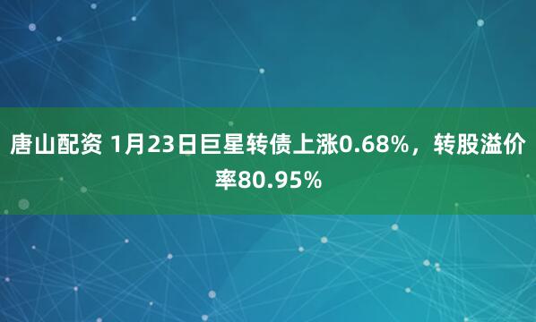 唐山配资 1月23日巨星转债上涨0.68%，转股溢价率80.95%