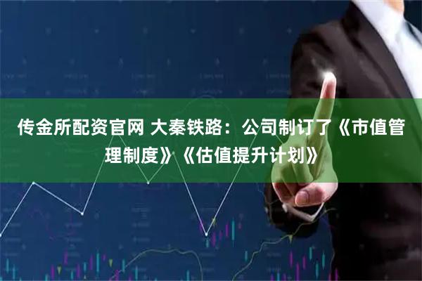 传金所配资官网 大秦铁路：公司制订了《市值管理制度》《估值提升计划》