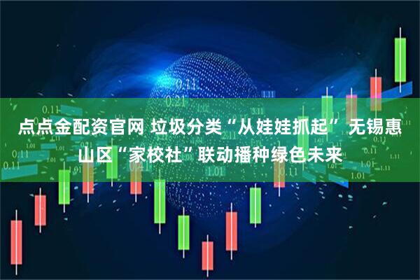 点点金配资官网 垃圾分类“从娃娃抓起” 无锡惠山区“家校社”联动播种绿色未来