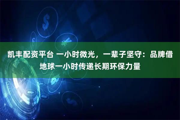 凯丰配资平台 一小时微光，一辈子坚守：品牌借地球一小时传递长期环保力量