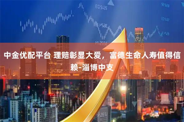 中金优配平台 理赔彰显大爱，富德生命人寿值得信赖-淄博中支