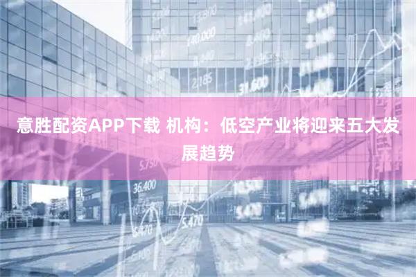 意胜配资APP下载 机构：低空产业将迎来五大发展趋势