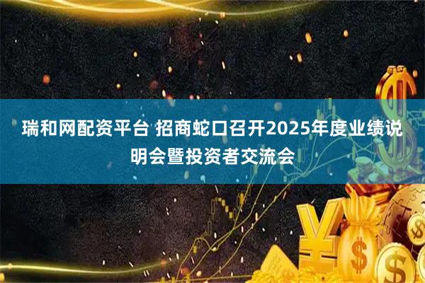 瑞和网配资平台 招商蛇口召开2025年度业绩说明会暨投资者交流会