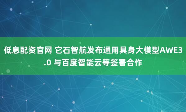 低息配资官网 它石智航发布通用具身大模型AWE3.0 与百度智能云等签署合作