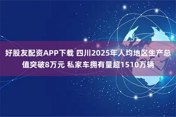 好股友配资APP下载 四川2025年人均地区生产总值突破8万元 私家车拥有量超1510万辆