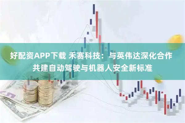 好配资APP下载 禾赛科技:与英伟达深化合作 共建自动驾驶与机器人安全新标准