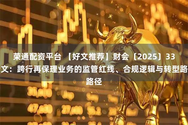 荣通配资平台 【好文推荐】财会〔2025〕33号文：跨行再保理业务的监管红线、合规逻辑与转型路径