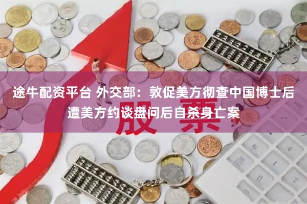 途牛配资平台 外交部：敦促美方彻查中国博士后遭美方约谈盘问后自杀身亡案