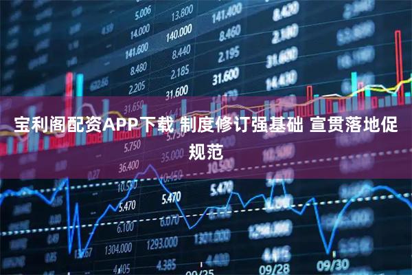 宝利阁配资APP下载 制度修订强基础 宣贯落地促规范