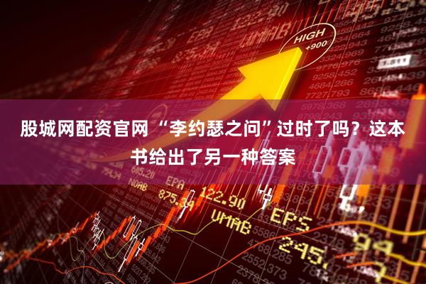 股城网配资官网 “李约瑟之问”过时了吗？这本书给出了另一种答案