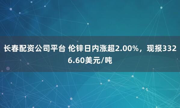 长春配资公司平台 伦锌日内涨超2.00%，现报3326.60美元/吨
