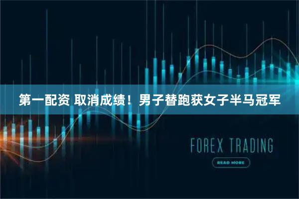 第一配资 取消成绩！男子替跑获女子半马冠军