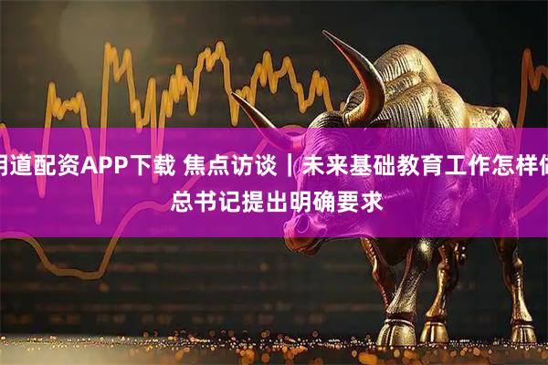 明道配资APP下载 焦点访谈｜未来基础教育工作怎样做 总书记提出明确要求