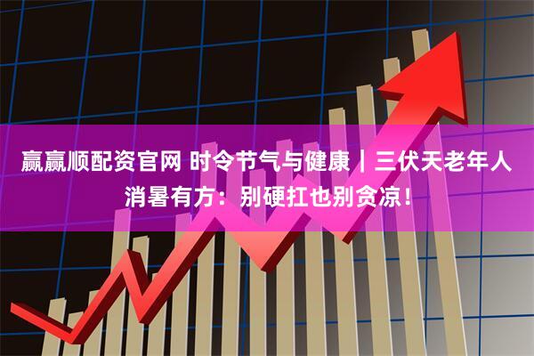 赢赢顺配资官网 时令节气与健康｜三伏天老年人消暑有方：别硬扛也别贪凉！