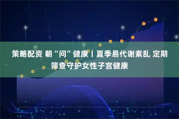 策略配资 朝“问”健康丨夏季易代谢紊乱 定期筛查守护女性子宫健康