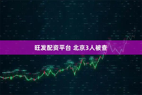 旺发配资平台 北京3人被查