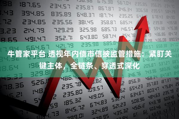 牛管家平台 透视年内债市信披监管措施：紧盯关键主体，全链条、穿透式深化