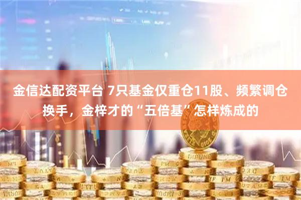 金信达配资平台 7只基金仅重仓11股、频繁调仓换手，金梓才的“五倍基”怎样炼成的