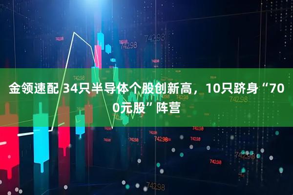 金领速配 34只半导体个股创新高，10只跻身“700元股”阵营