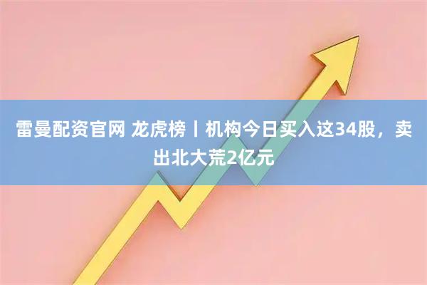 雷曼配资官网 龙虎榜丨机构今日买入这34股,卖出北大荒2亿元