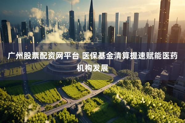 广州股票配资网平台 医保基金清算提速赋能医药机构发展